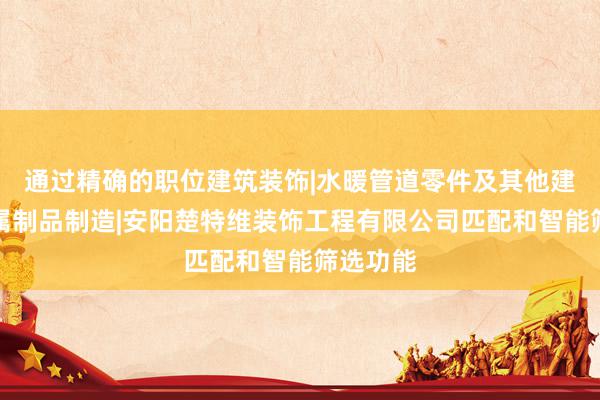 通过精确的职位建筑装饰|水暖管道零件及其他建筑用金属制品制造|安阳楚特维装饰工程有限公司匹配和智能筛选功能