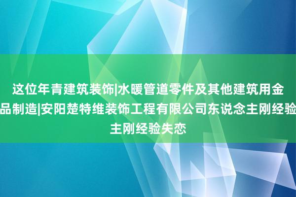 这位年青建筑装饰|水暖管道零件及其他建筑用金属制品制造|安阳楚特维装饰工程有限公司东说念主刚经验失恋