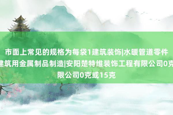 市面上常见的规格为每袋1建筑装饰|水暖管道零件及其他建筑用金属制品制造|安阳楚特维装饰工程有限公司0克或15克