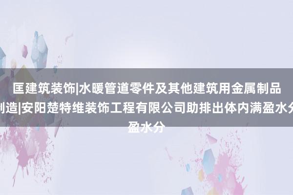 匡建筑装饰|水暖管道零件及其他建筑用金属制品制造|安阳楚特维装饰工程有限公司助排出体内满盈水分
