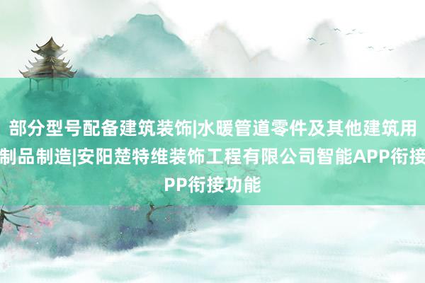 部分型号配备建筑装饰|水暖管道零件及其他建筑用金属制品制造|安阳楚特维装饰工程有限公司智能APP衔接功能