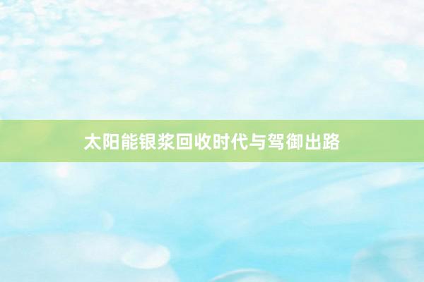 太阳能银浆回收时代与驾御出路
